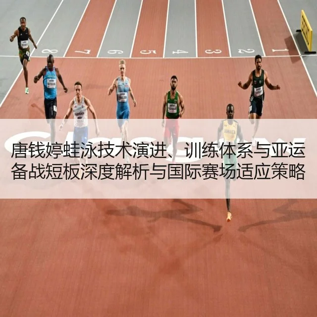 唐钱婷蛙泳技术演进、训练体系与亚运备战短板深度解析与国际赛场适应策略