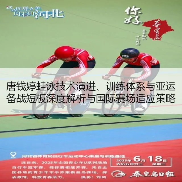 唐钱婷蛙泳技术演进、训练体系与亚运备战短板深度解析与国际赛场适应策略